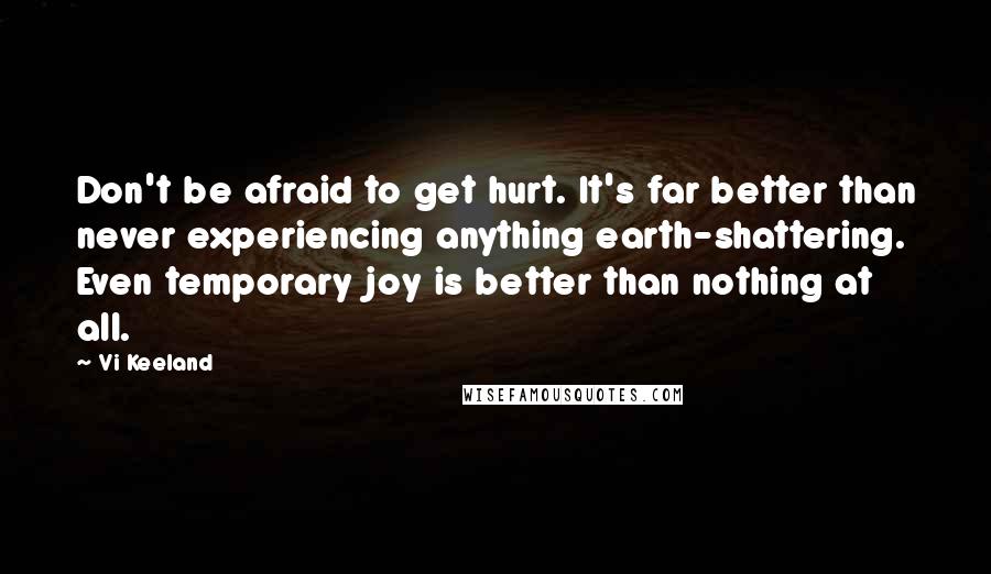 Vi Keeland Quotes: Don't be afraid to get hurt. It's far better than never experiencing anything earth-shattering. Even temporary joy is better than nothing at all.