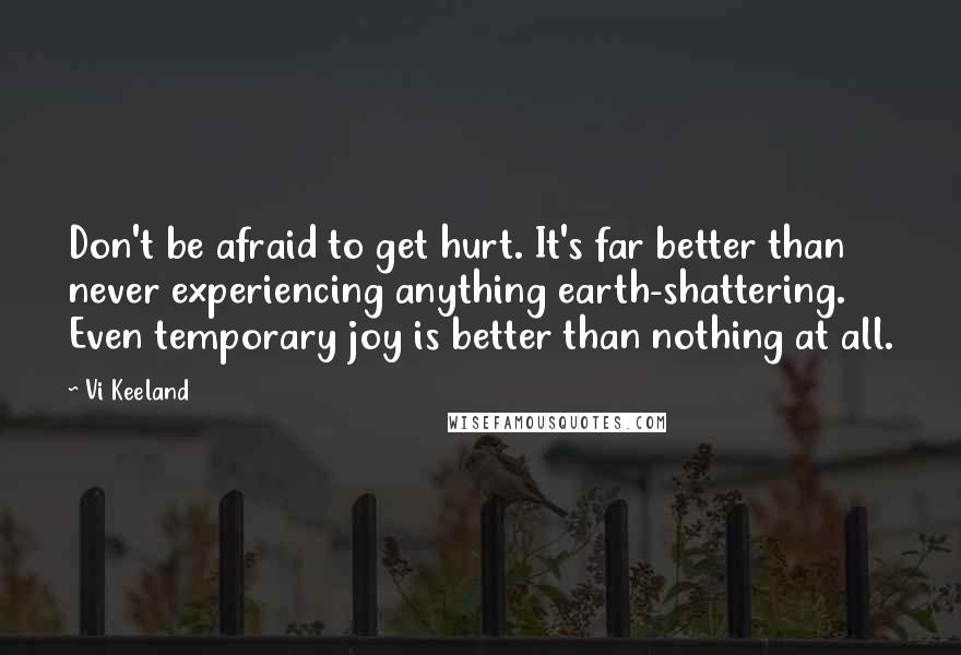 Vi Keeland Quotes: Don't be afraid to get hurt. It's far better than never experiencing anything earth-shattering. Even temporary joy is better than nothing at all.