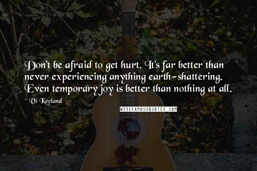 Vi Keeland Quotes: Don't be afraid to get hurt. It's far better than never experiencing anything earth-shattering. Even temporary joy is better than nothing at all.