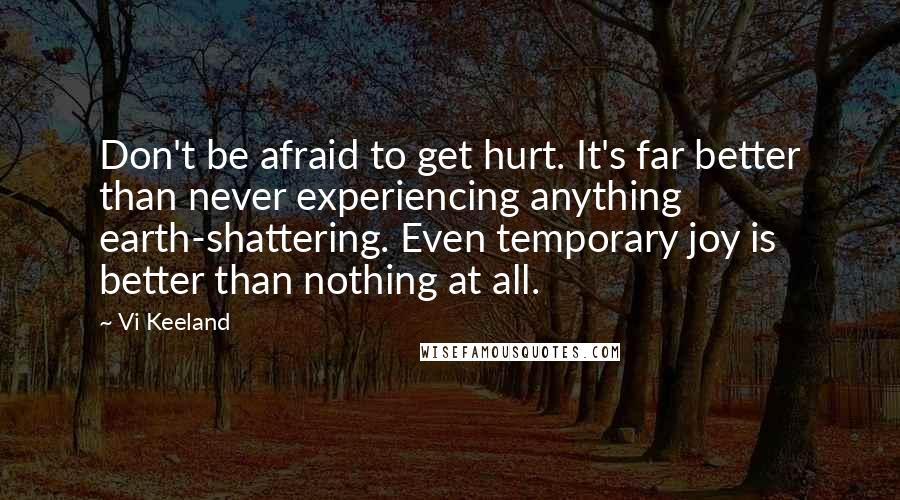 Vi Keeland Quotes: Don't be afraid to get hurt. It's far better than never experiencing anything earth-shattering. Even temporary joy is better than nothing at all.