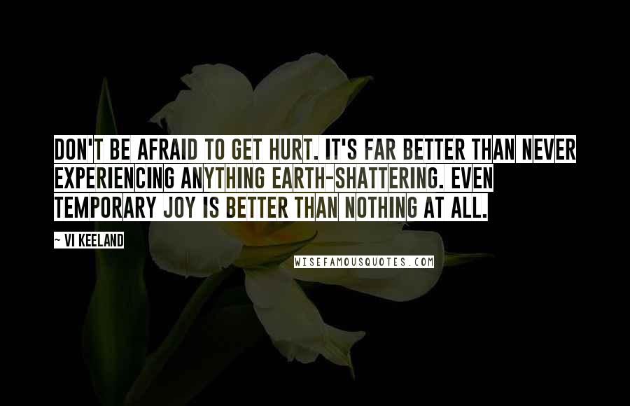 Vi Keeland Quotes: Don't be afraid to get hurt. It's far better than never experiencing anything earth-shattering. Even temporary joy is better than nothing at all.