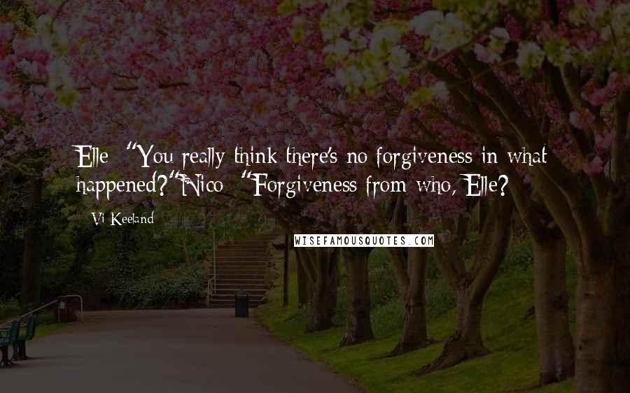 Vi Keeland Quotes: Elle: "You really think there's no forgiveness in what happened?"Nico: "Forgiveness from who, Elle?