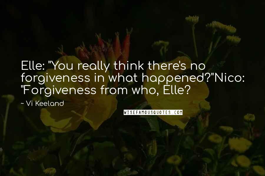 Vi Keeland Quotes: Elle: "You really think there's no forgiveness in what happened?"Nico: "Forgiveness from who, Elle?