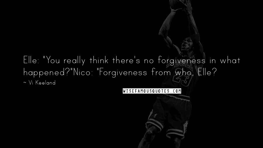 Vi Keeland Quotes: Elle: "You really think there's no forgiveness in what happened?"Nico: "Forgiveness from who, Elle?