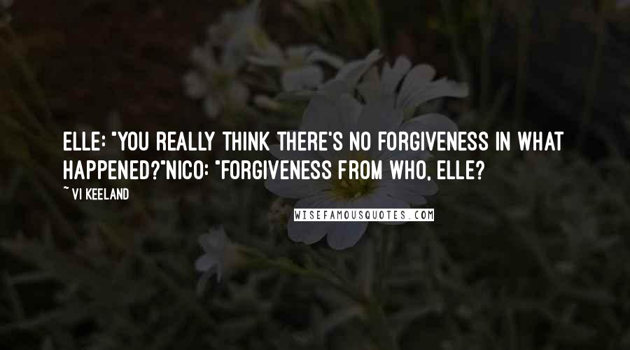 Vi Keeland Quotes: Elle: "You really think there's no forgiveness in what happened?"Nico: "Forgiveness from who, Elle?