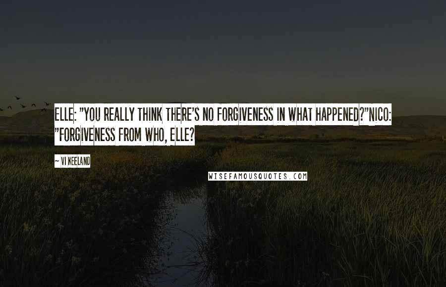 Vi Keeland Quotes: Elle: "You really think there's no forgiveness in what happened?"Nico: "Forgiveness from who, Elle?