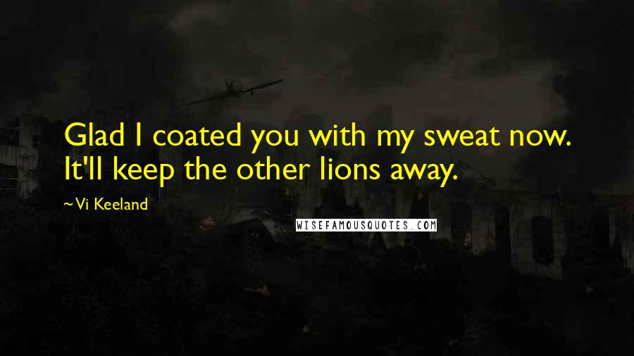Vi Keeland Quotes: Glad I coated you with my sweat now. It'll keep the other lions away.