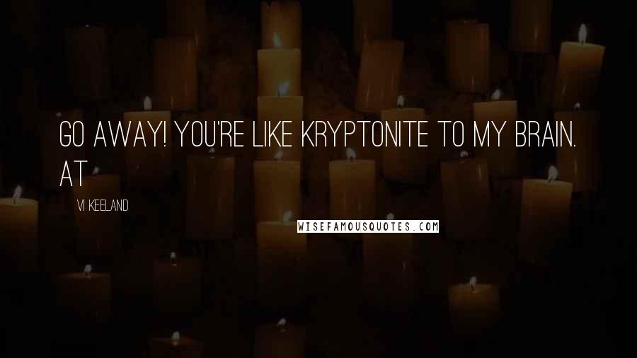 Vi Keeland Quotes: Go away! You're like kryptonite to my brain. At