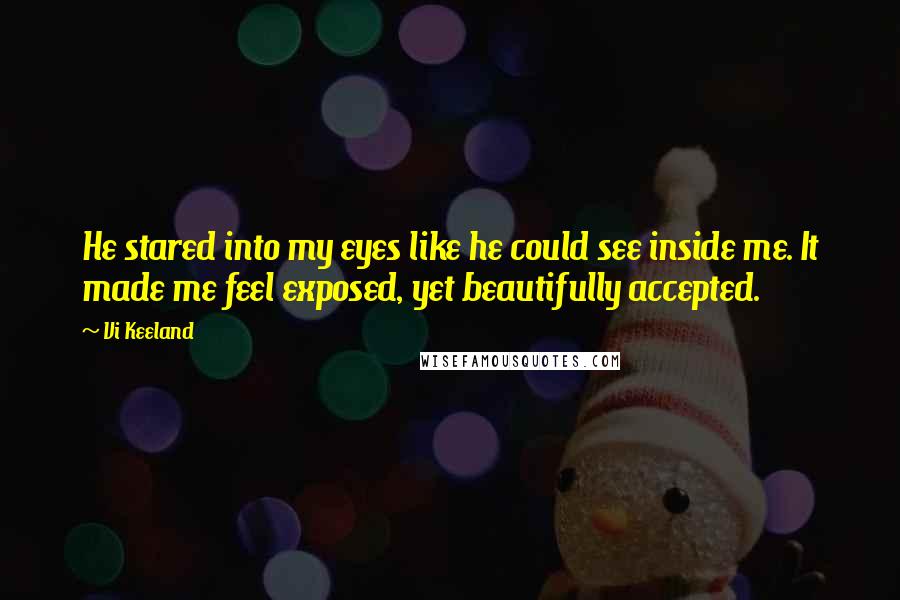 Vi Keeland Quotes: He stared into my eyes like he could see inside me. It made me feel exposed, yet beautifully accepted.