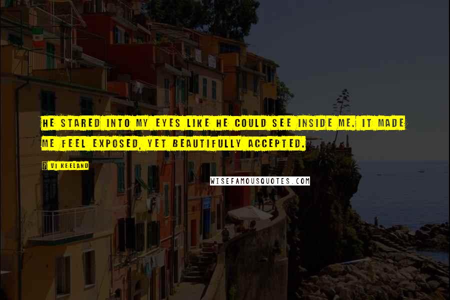 Vi Keeland Quotes: He stared into my eyes like he could see inside me. It made me feel exposed, yet beautifully accepted.