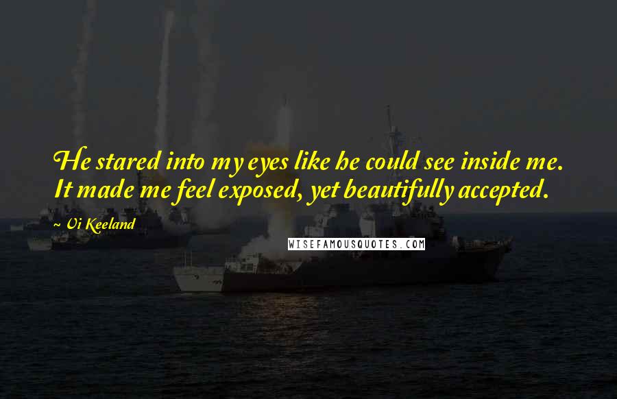 Vi Keeland Quotes: He stared into my eyes like he could see inside me. It made me feel exposed, yet beautifully accepted.