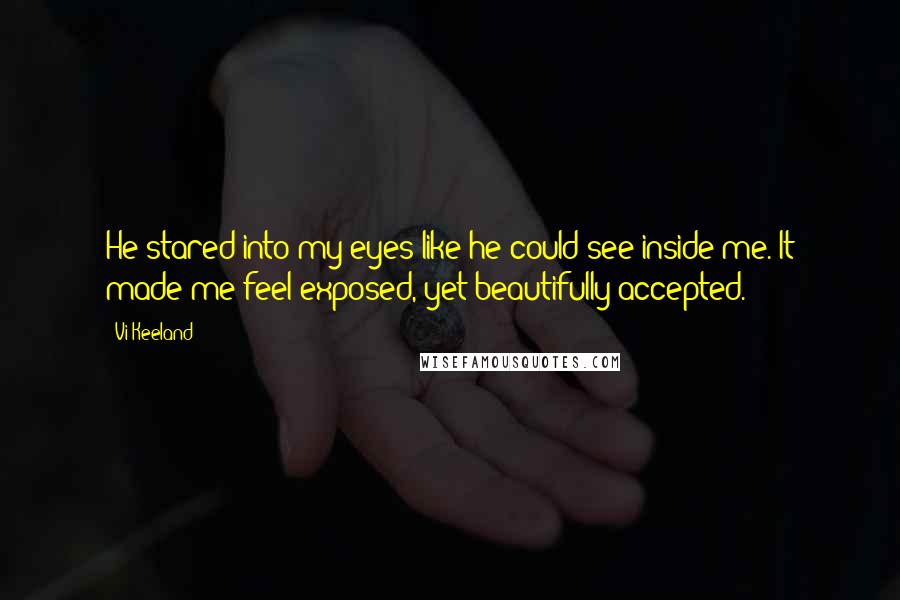 Vi Keeland Quotes: He stared into my eyes like he could see inside me. It made me feel exposed, yet beautifully accepted.