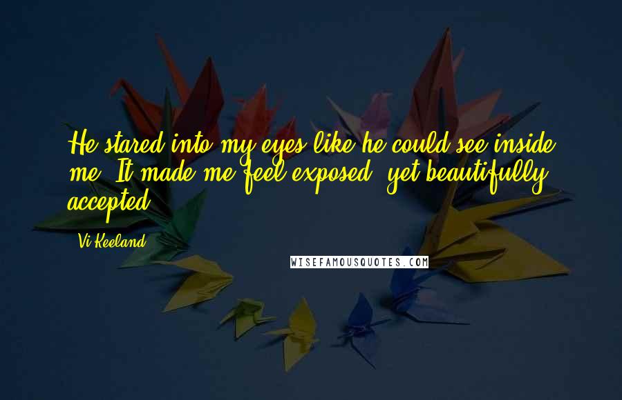 Vi Keeland Quotes: He stared into my eyes like he could see inside me. It made me feel exposed, yet beautifully accepted.