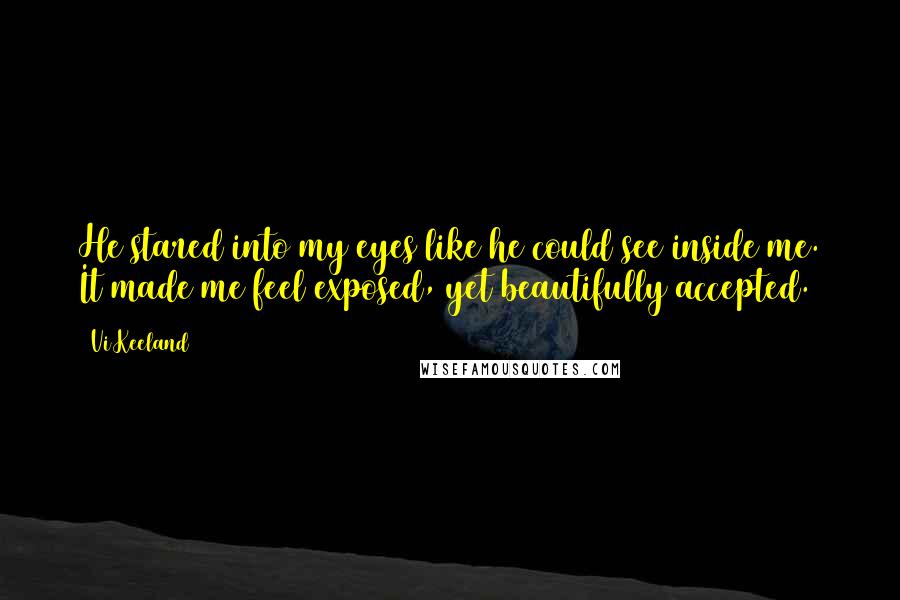 Vi Keeland Quotes: He stared into my eyes like he could see inside me. It made me feel exposed, yet beautifully accepted.