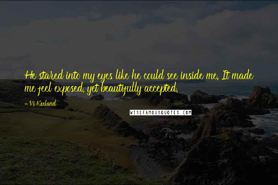 Vi Keeland Quotes: He stared into my eyes like he could see inside me. It made me feel exposed, yet beautifully accepted.