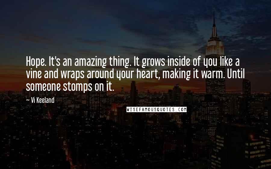 Vi Keeland Quotes: Hope. It's an amazing thing. It grows inside of you like a vine and wraps around your heart, making it warm. Until someone stomps on it.