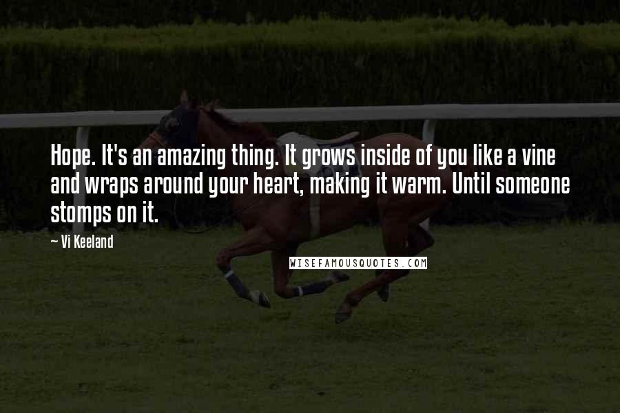 Vi Keeland Quotes: Hope. It's an amazing thing. It grows inside of you like a vine and wraps around your heart, making it warm. Until someone stomps on it.