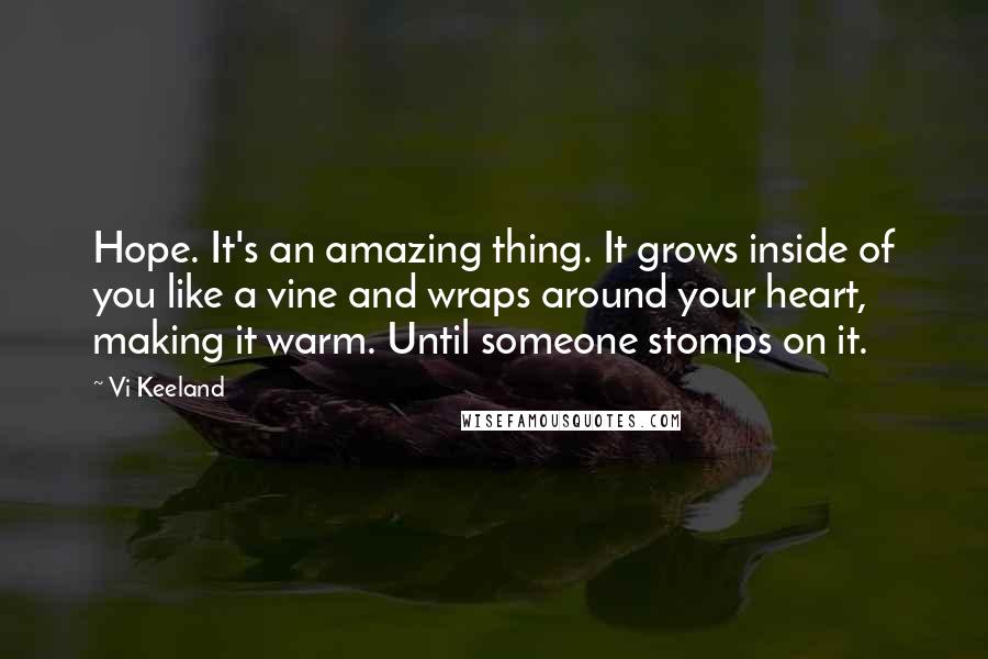 Vi Keeland Quotes: Hope. It's an amazing thing. It grows inside of you like a vine and wraps around your heart, making it warm. Until someone stomps on it.