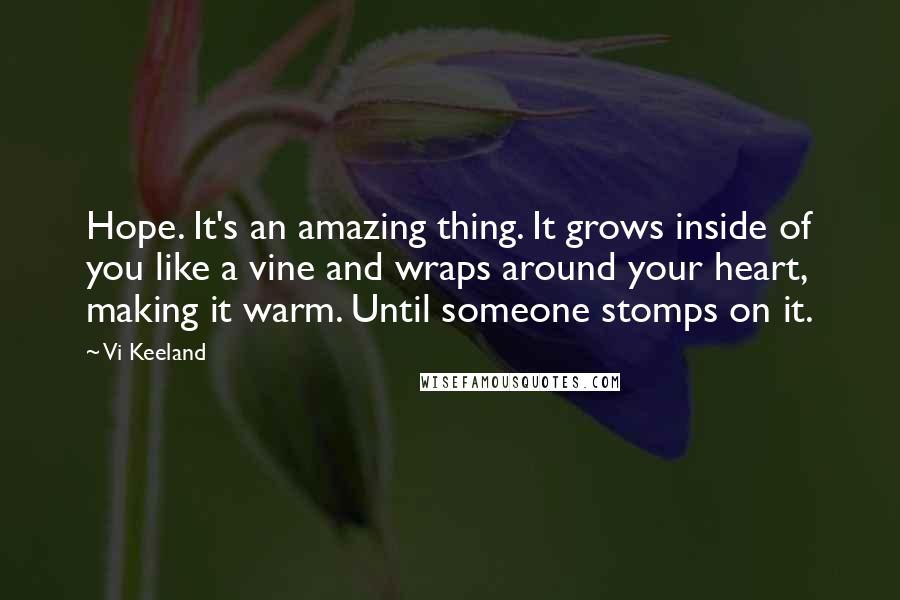 Vi Keeland Quotes: Hope. It's an amazing thing. It grows inside of you like a vine and wraps around your heart, making it warm. Until someone stomps on it.