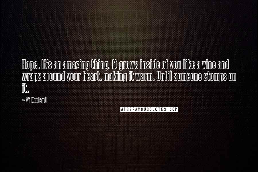 Vi Keeland Quotes: Hope. It's an amazing thing. It grows inside of you like a vine and wraps around your heart, making it warm. Until someone stomps on it.