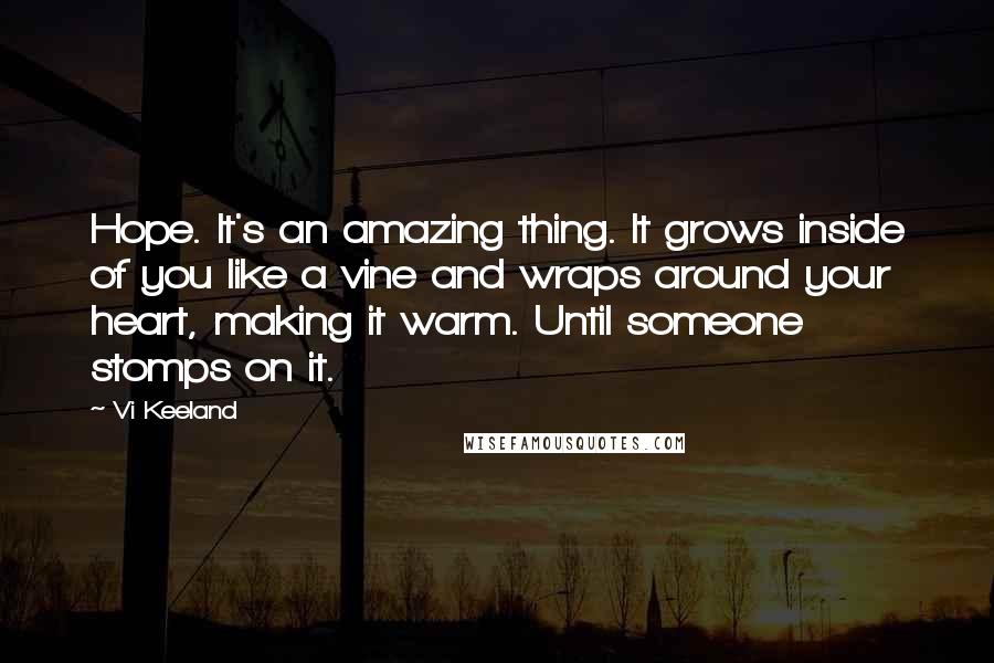 Vi Keeland Quotes: Hope. It's an amazing thing. It grows inside of you like a vine and wraps around your heart, making it warm. Until someone stomps on it.