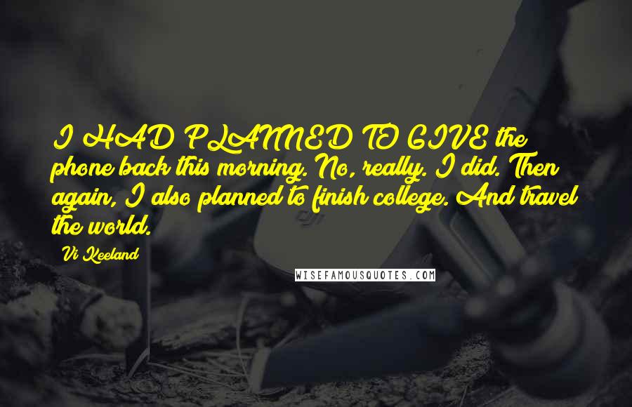 Vi Keeland Quotes: I HAD PLANNED TO GIVE the phone back this morning. No, really. I did. Then again, I also planned to finish college. And travel the world.