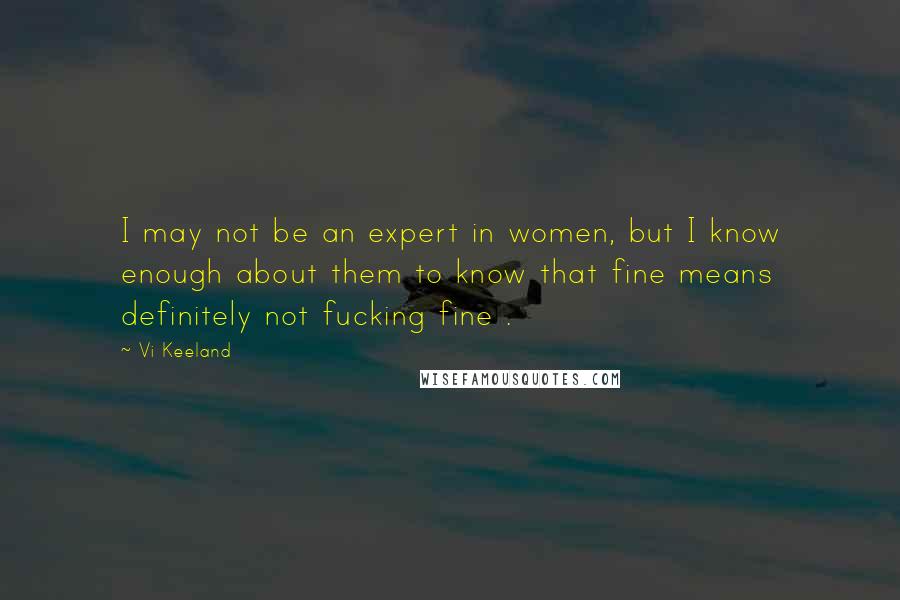 Vi Keeland Quotes: I may not be an expert in women, but I know enough about them to know that fine means definitely not fucking fine .