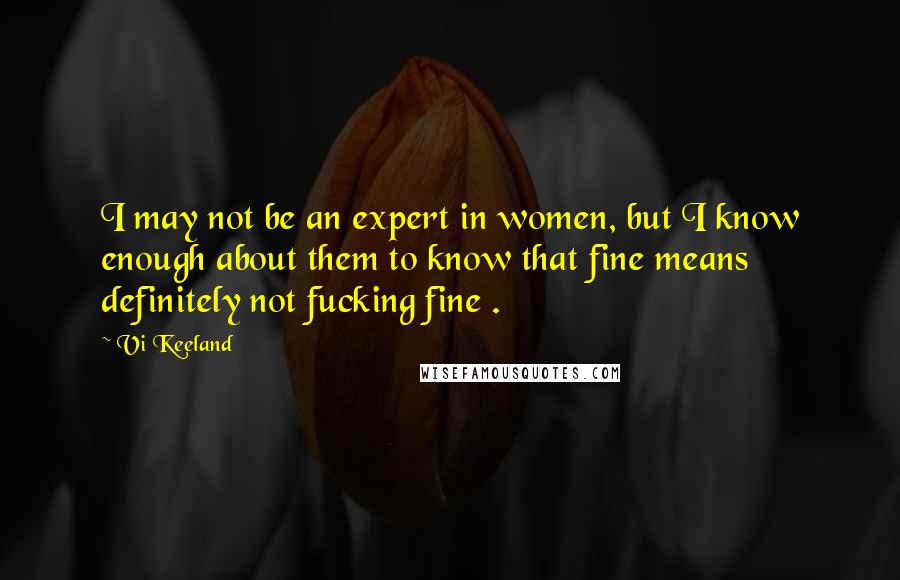 Vi Keeland Quotes: I may not be an expert in women, but I know enough about them to know that fine means definitely not fucking fine .