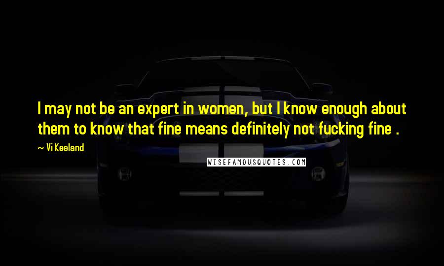 Vi Keeland Quotes: I may not be an expert in women, but I know enough about them to know that fine means definitely not fucking fine .