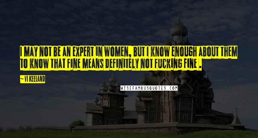 Vi Keeland Quotes: I may not be an expert in women, but I know enough about them to know that fine means definitely not fucking fine .