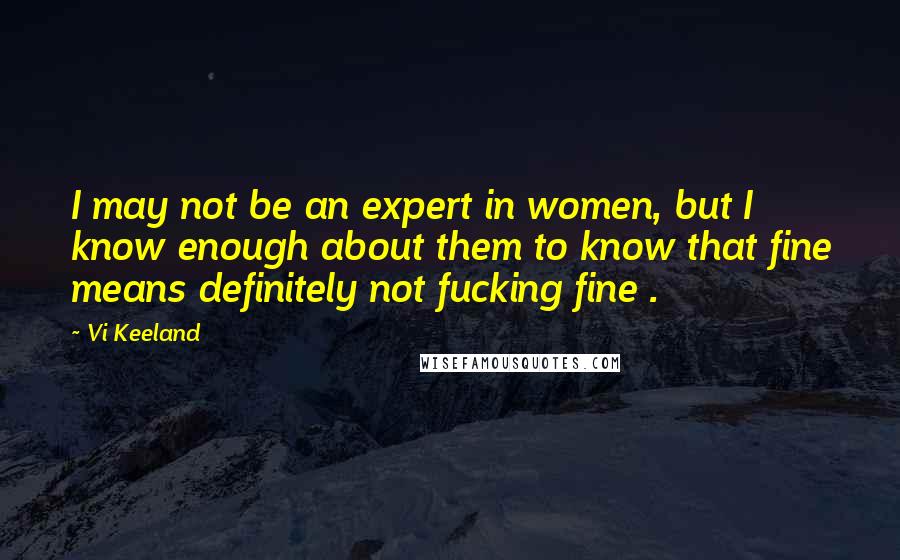 Vi Keeland Quotes: I may not be an expert in women, but I know enough about them to know that fine means definitely not fucking fine .