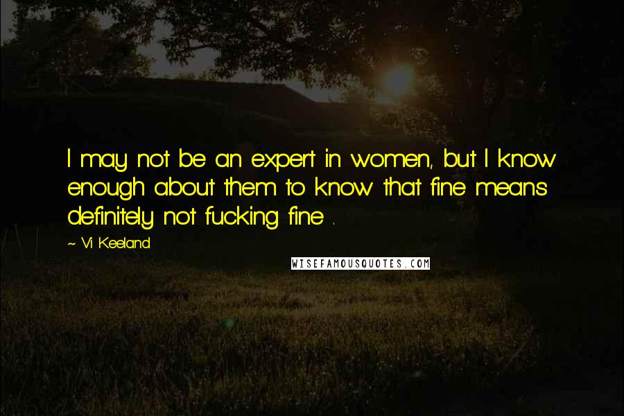 Vi Keeland Quotes: I may not be an expert in women, but I know enough about them to know that fine means definitely not fucking fine .