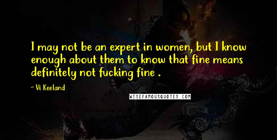 Vi Keeland Quotes: I may not be an expert in women, but I know enough about them to know that fine means definitely not fucking fine .