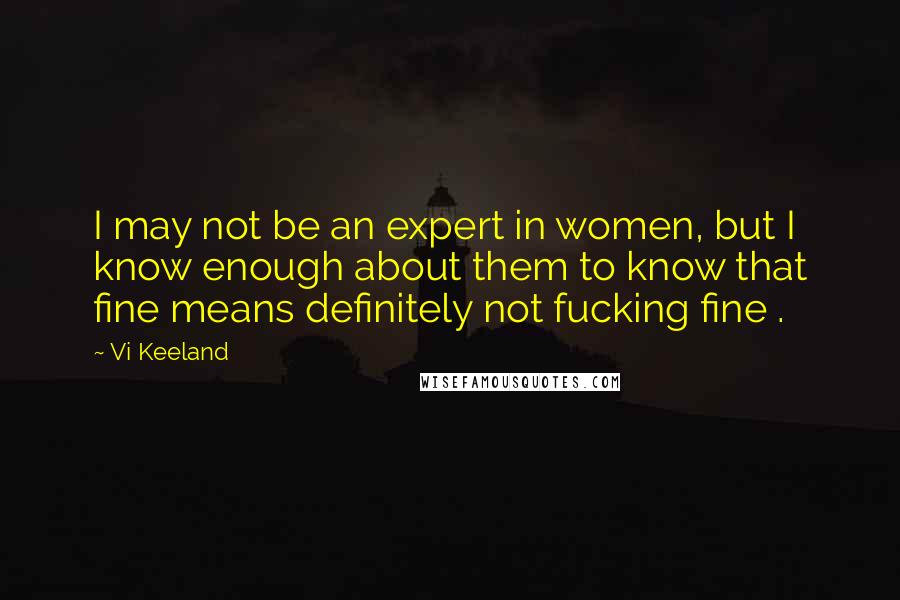 Vi Keeland Quotes: I may not be an expert in women, but I know enough about them to know that fine means definitely not fucking fine .