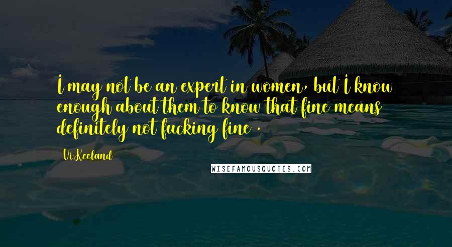 Vi Keeland Quotes: I may not be an expert in women, but I know enough about them to know that fine means definitely not fucking fine .