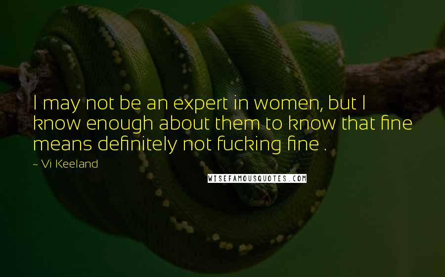 Vi Keeland Quotes: I may not be an expert in women, but I know enough about them to know that fine means definitely not fucking fine .