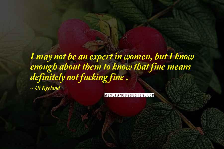 Vi Keeland Quotes: I may not be an expert in women, but I know enough about them to know that fine means definitely not fucking fine .