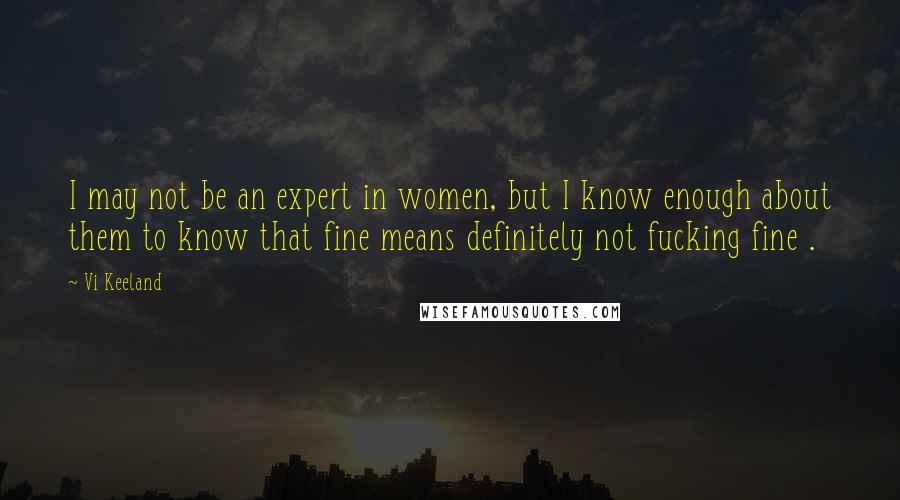 Vi Keeland Quotes: I may not be an expert in women, but I know enough about them to know that fine means definitely not fucking fine .