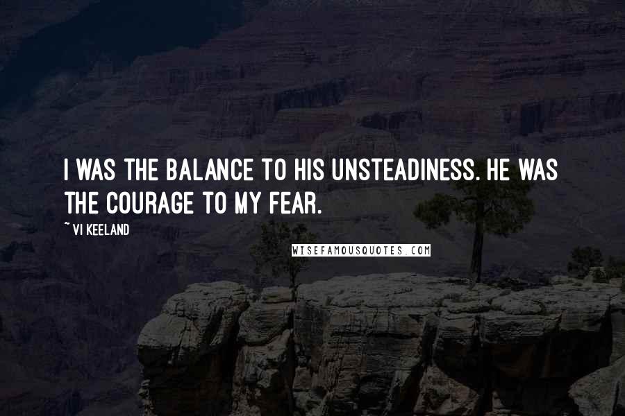 Vi Keeland Quotes: I was the balance to his unsteadiness. He was the courage to my fear.