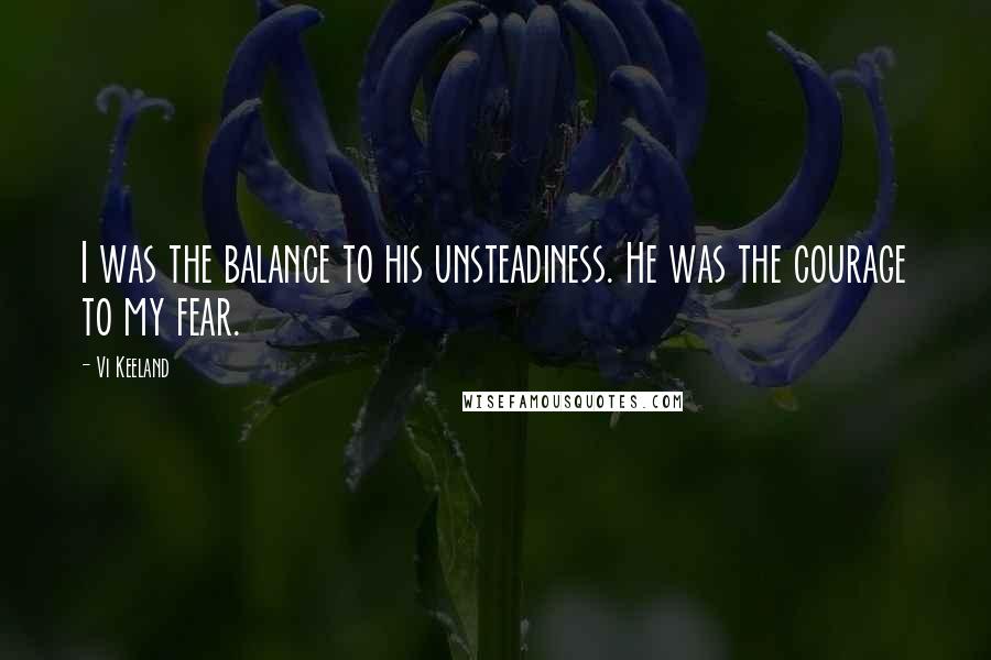 Vi Keeland Quotes: I was the balance to his unsteadiness. He was the courage to my fear.