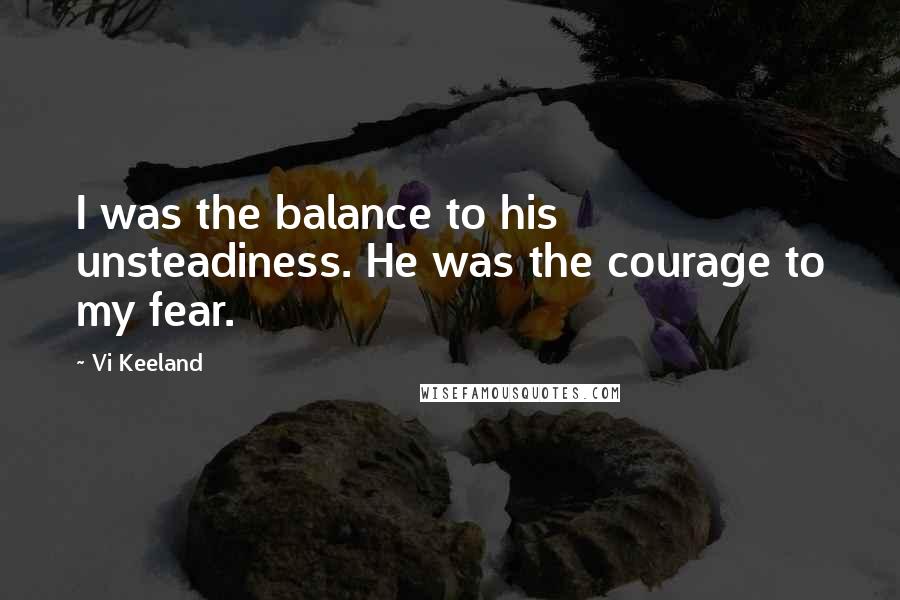 Vi Keeland Quotes: I was the balance to his unsteadiness. He was the courage to my fear.