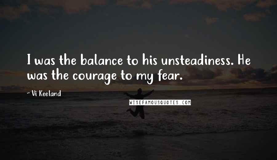 Vi Keeland Quotes: I was the balance to his unsteadiness. He was the courage to my fear.