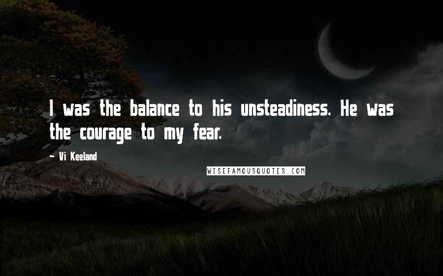 Vi Keeland Quotes: I was the balance to his unsteadiness. He was the courage to my fear.