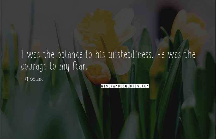 Vi Keeland Quotes: I was the balance to his unsteadiness. He was the courage to my fear.