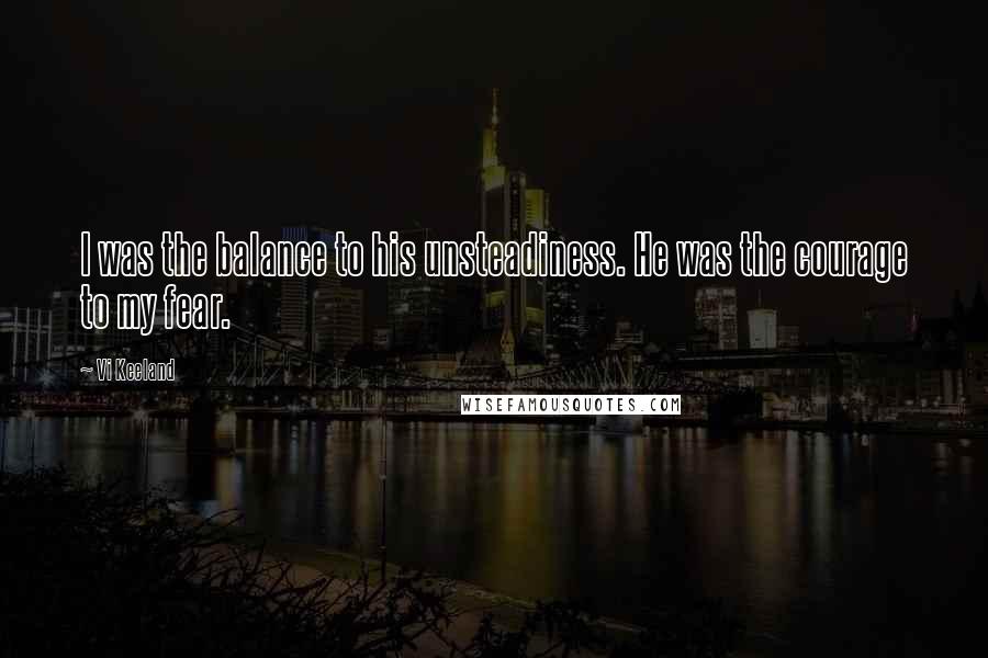 Vi Keeland Quotes: I was the balance to his unsteadiness. He was the courage to my fear.