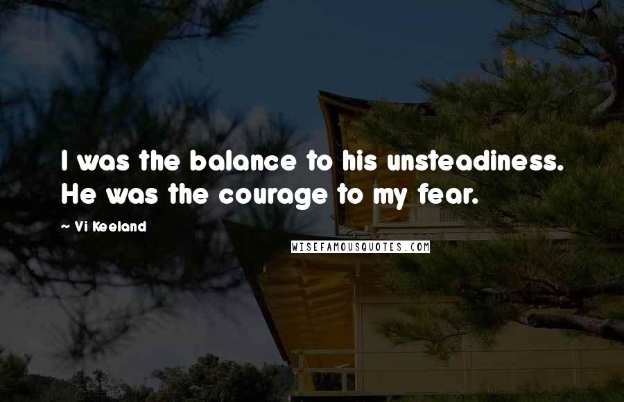 Vi Keeland Quotes: I was the balance to his unsteadiness. He was the courage to my fear.