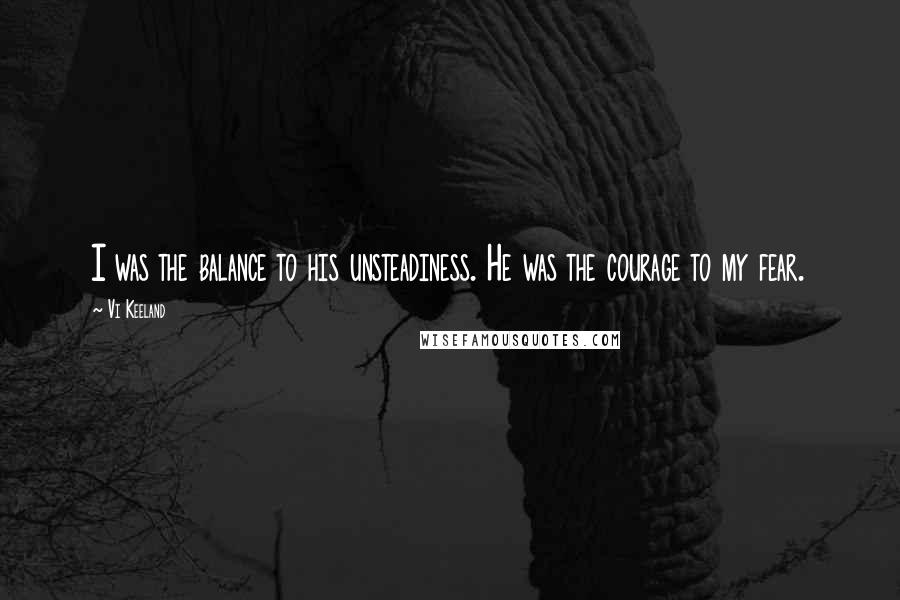 Vi Keeland Quotes: I was the balance to his unsteadiness. He was the courage to my fear.