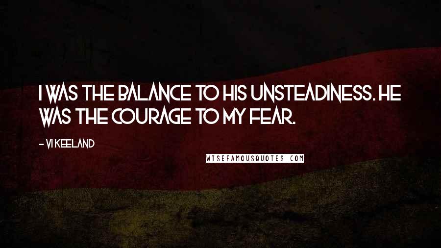 Vi Keeland Quotes: I was the balance to his unsteadiness. He was the courage to my fear.