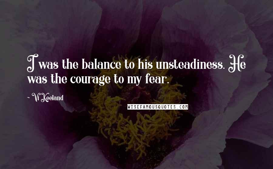 Vi Keeland Quotes: I was the balance to his unsteadiness. He was the courage to my fear.