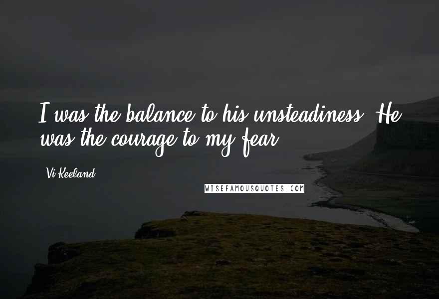 Vi Keeland Quotes: I was the balance to his unsteadiness. He was the courage to my fear.